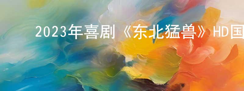﻿陈威仪的网络影视资源,﻿2023年喜剧《东北猛兽》HD国语中字迅雷下载_电影天堂